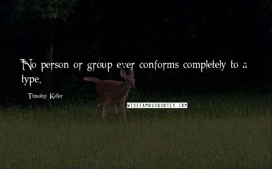 Timothy Keller Quotes: No person or group ever conforms completely to a type.