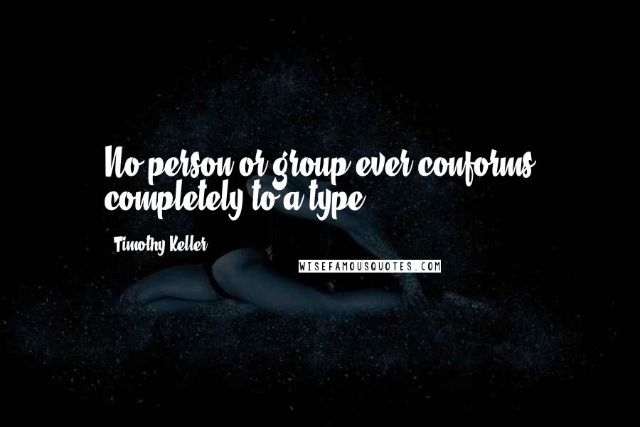 Timothy Keller Quotes: No person or group ever conforms completely to a type.