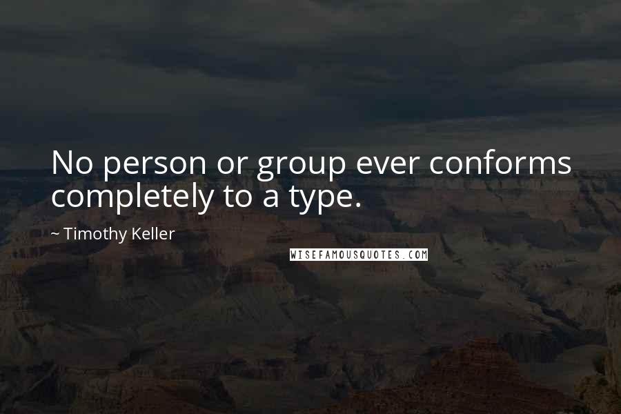 Timothy Keller Quotes: No person or group ever conforms completely to a type.