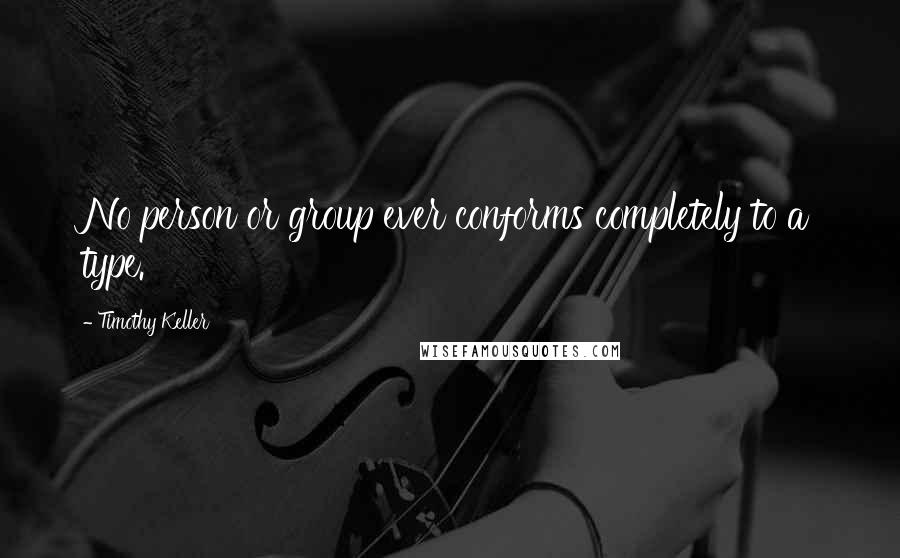 Timothy Keller Quotes: No person or group ever conforms completely to a type.