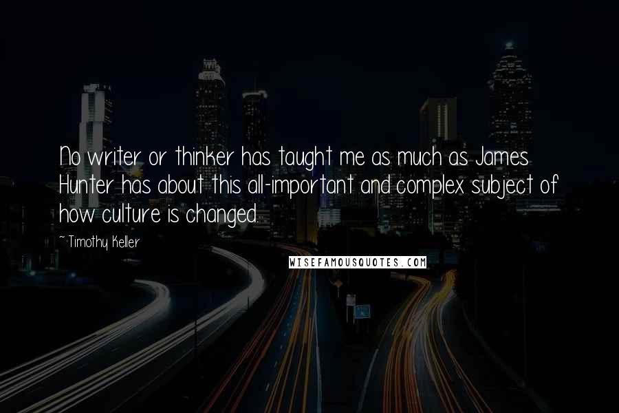 Timothy Keller Quotes: No writer or thinker has taught me as much as James Hunter has about this all-important and complex subject of how culture is changed.