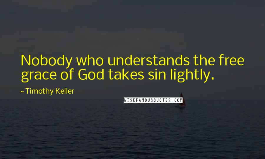 Timothy Keller Quotes: Nobody who understands the free grace of God takes sin lightly.