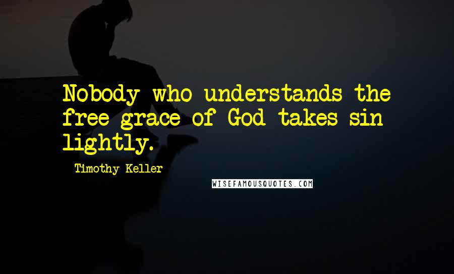 Timothy Keller Quotes: Nobody who understands the free grace of God takes sin lightly.