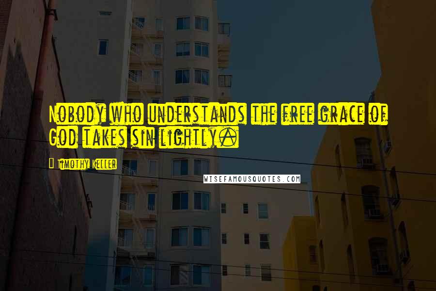 Timothy Keller Quotes: Nobody who understands the free grace of God takes sin lightly.