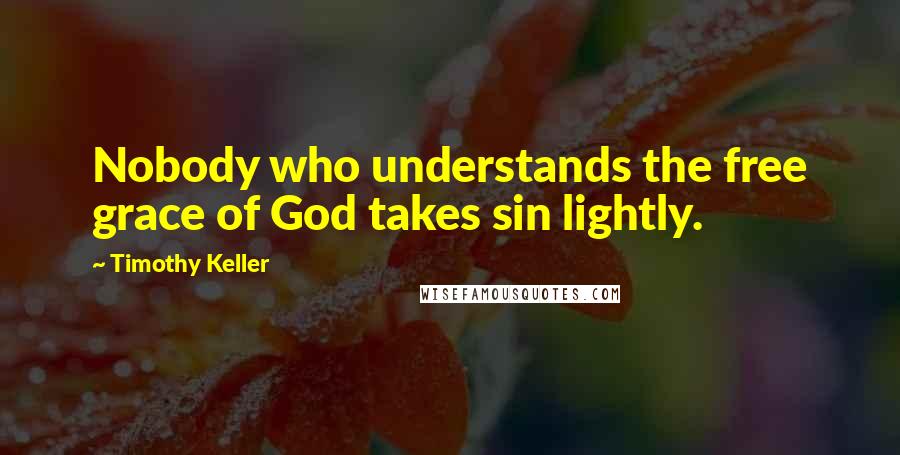 Timothy Keller Quotes: Nobody who understands the free grace of God takes sin lightly.