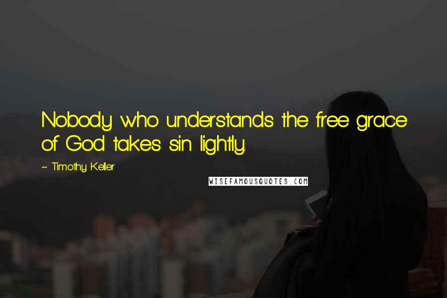 Timothy Keller Quotes: Nobody who understands the free grace of God takes sin lightly.