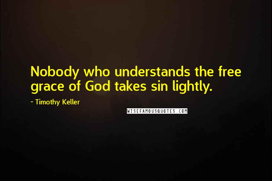 Timothy Keller Quotes: Nobody who understands the free grace of God takes sin lightly.