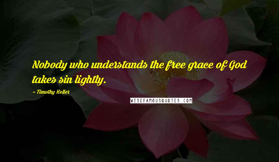 Timothy Keller Quotes: Nobody who understands the free grace of God takes sin lightly.