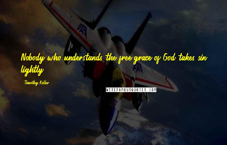 Timothy Keller Quotes: Nobody who understands the free grace of God takes sin lightly.