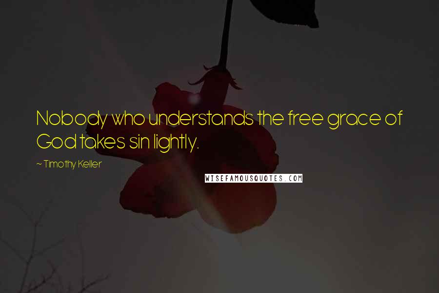 Timothy Keller Quotes: Nobody who understands the free grace of God takes sin lightly.