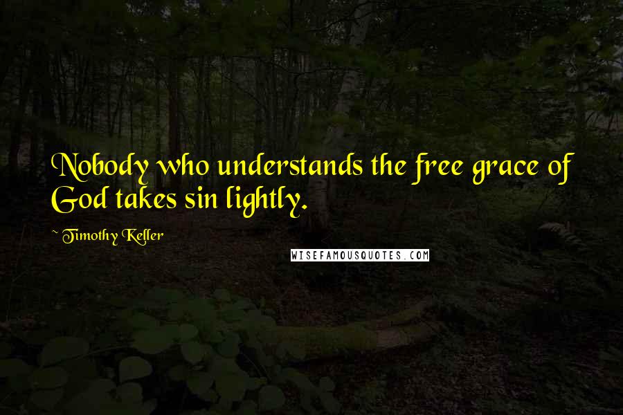 Timothy Keller Quotes: Nobody who understands the free grace of God takes sin lightly.