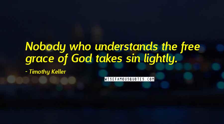 Timothy Keller Quotes: Nobody who understands the free grace of God takes sin lightly.