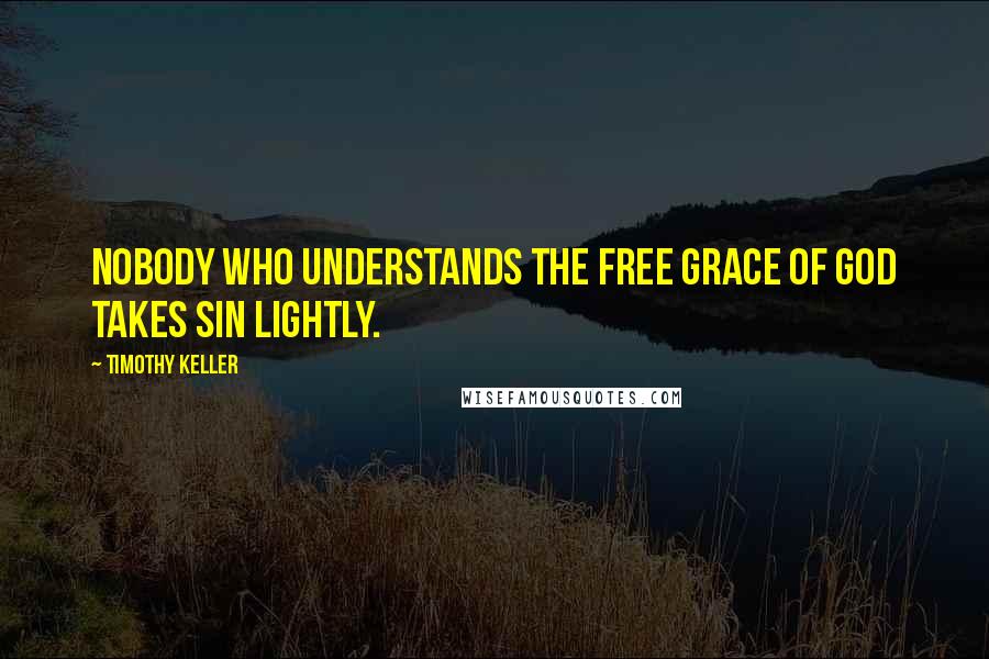 Timothy Keller Quotes: Nobody who understands the free grace of God takes sin lightly.