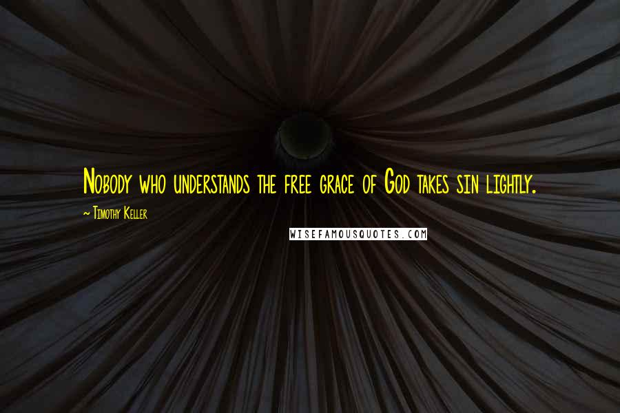 Timothy Keller Quotes: Nobody who understands the free grace of God takes sin lightly.