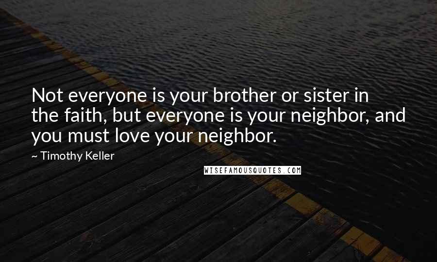 Timothy Keller Quotes: Not everyone is your brother or sister in the faith, but everyone is your neighbor, and you must love your neighbor.