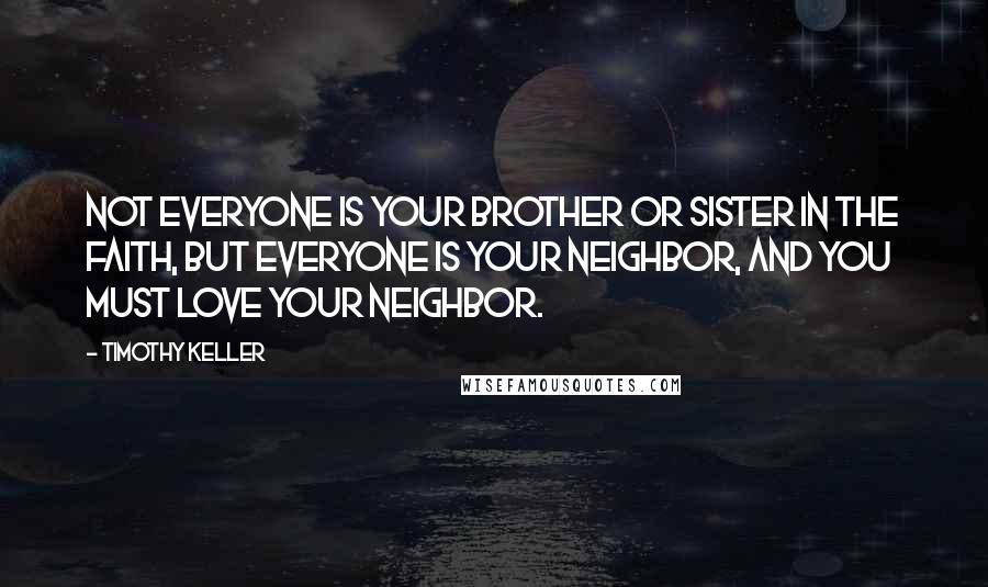 Timothy Keller Quotes: Not everyone is your brother or sister in the faith, but everyone is your neighbor, and you must love your neighbor.