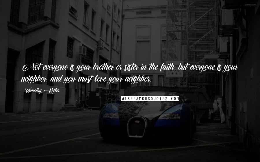 Timothy Keller Quotes: Not everyone is your brother or sister in the faith, but everyone is your neighbor, and you must love your neighbor.