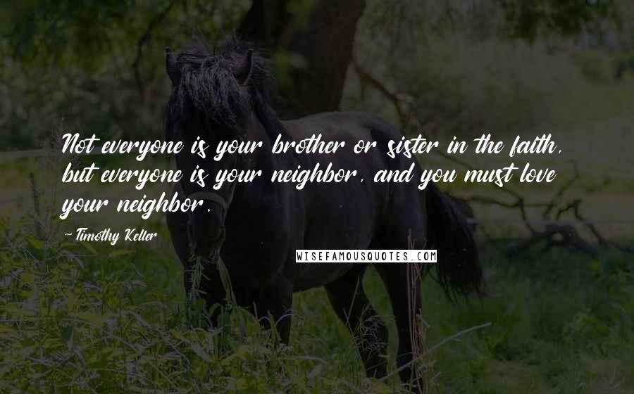 Timothy Keller Quotes: Not everyone is your brother or sister in the faith, but everyone is your neighbor, and you must love your neighbor.