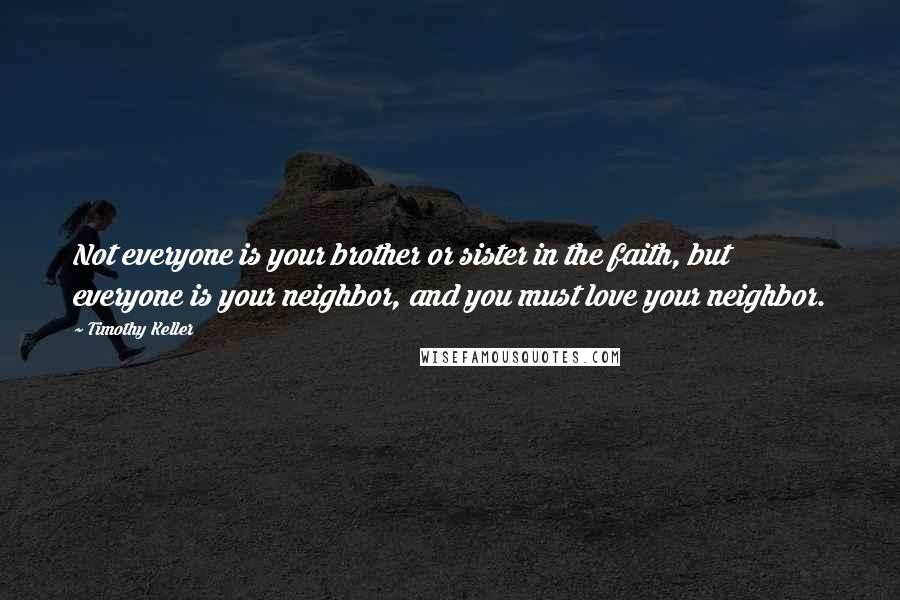 Timothy Keller Quotes: Not everyone is your brother or sister in the faith, but everyone is your neighbor, and you must love your neighbor.