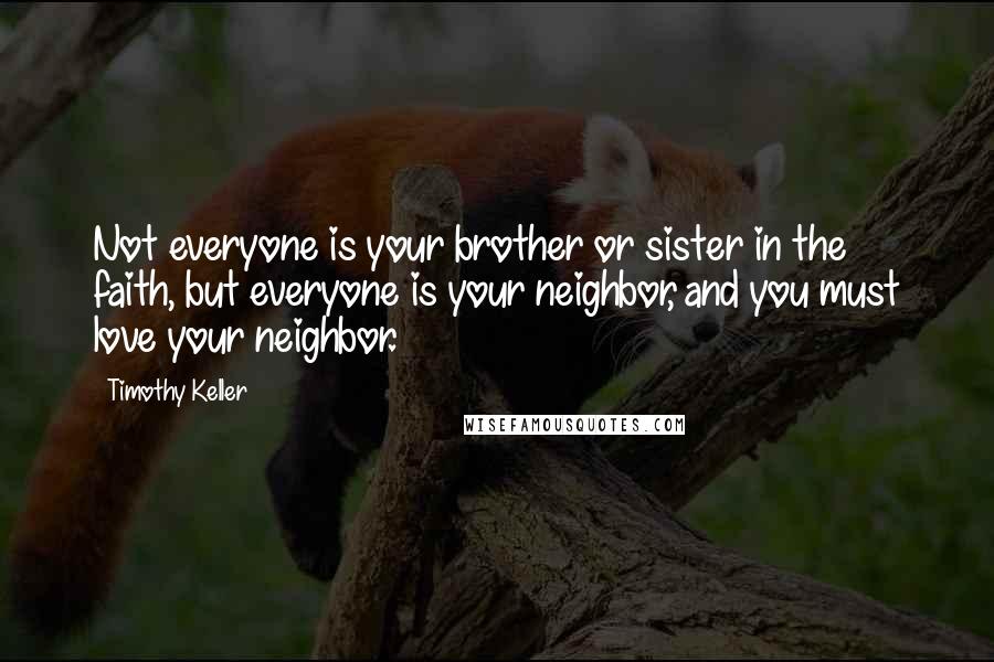 Timothy Keller Quotes: Not everyone is your brother or sister in the faith, but everyone is your neighbor, and you must love your neighbor.