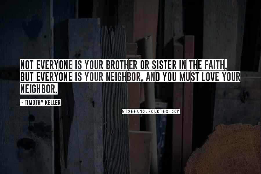 Timothy Keller Quotes: Not everyone is your brother or sister in the faith, but everyone is your neighbor, and you must love your neighbor.