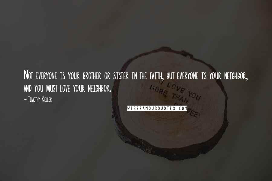 Timothy Keller Quotes: Not everyone is your brother or sister in the faith, but everyone is your neighbor, and you must love your neighbor.