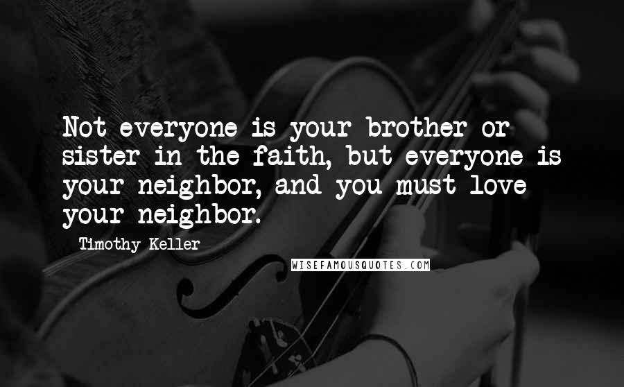 Timothy Keller Quotes: Not everyone is your brother or sister in the faith, but everyone is your neighbor, and you must love your neighbor.