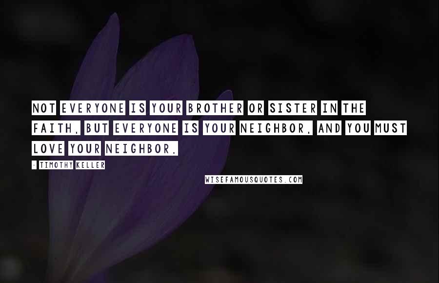 Timothy Keller Quotes: Not everyone is your brother or sister in the faith, but everyone is your neighbor, and you must love your neighbor.