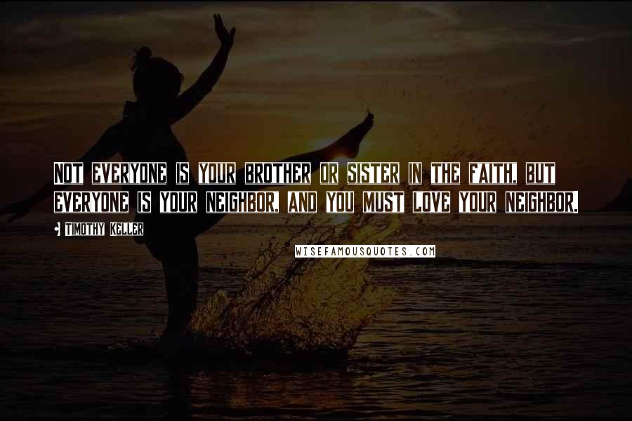 Timothy Keller Quotes: Not everyone is your brother or sister in the faith, but everyone is your neighbor, and you must love your neighbor.