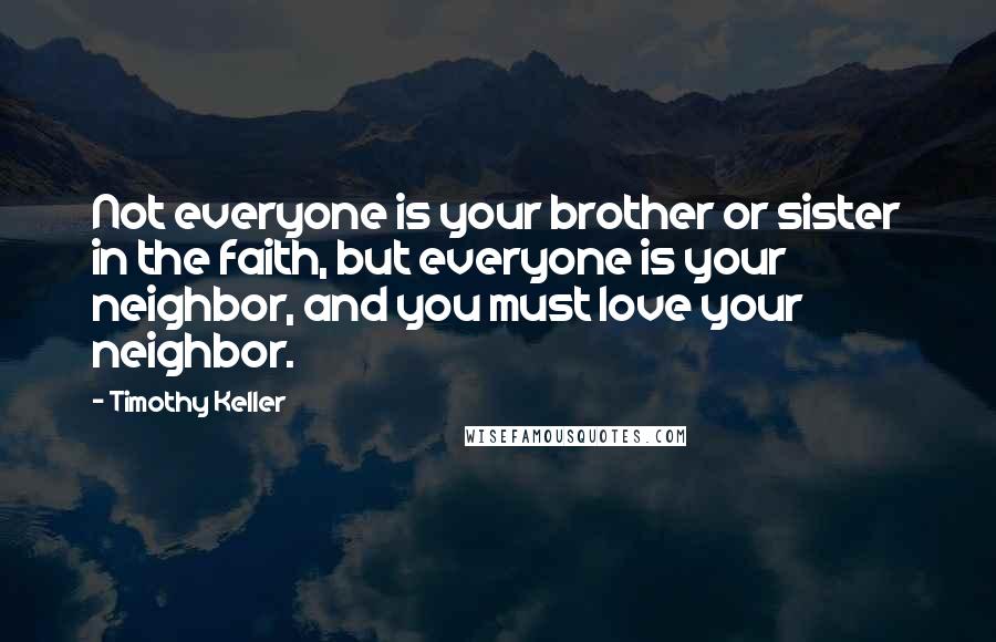 Timothy Keller Quotes: Not everyone is your brother or sister in the faith, but everyone is your neighbor, and you must love your neighbor.