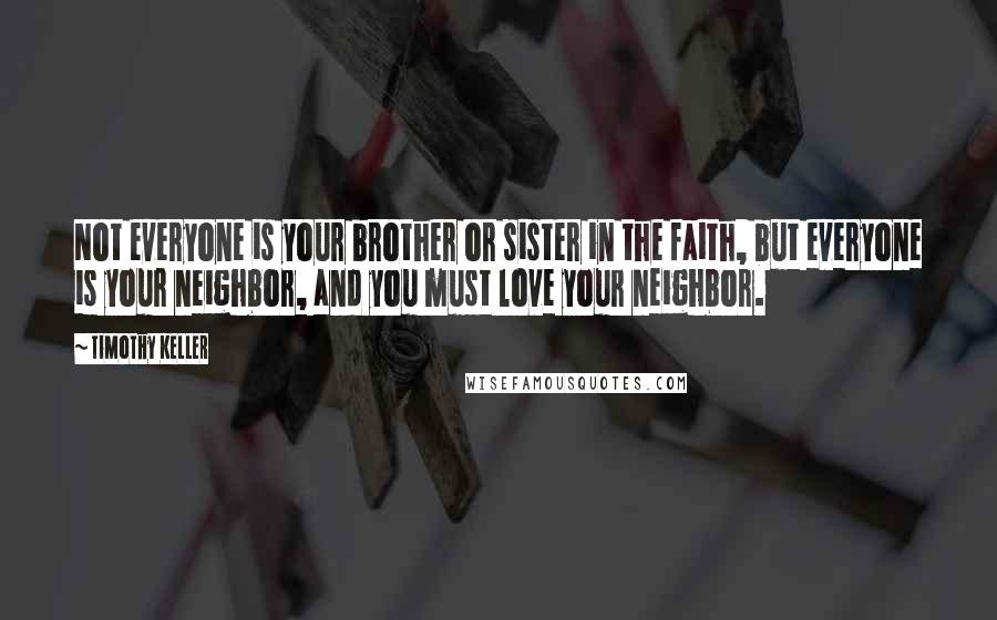 Timothy Keller Quotes: Not everyone is your brother or sister in the faith, but everyone is your neighbor, and you must love your neighbor.