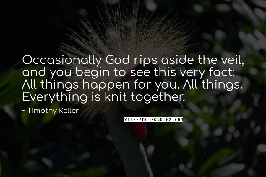 Timothy Keller Quotes: Occasionally God rips aside the veil, and you begin to see this very fact: All things happen for you. All things. Everything is knit together.