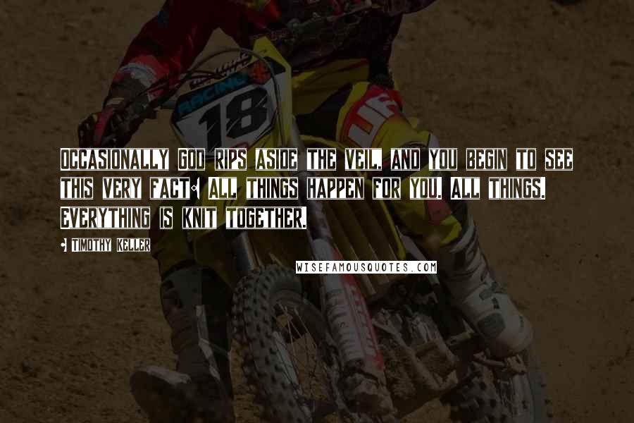 Timothy Keller Quotes: Occasionally God rips aside the veil, and you begin to see this very fact: All things happen for you. All things. Everything is knit together.