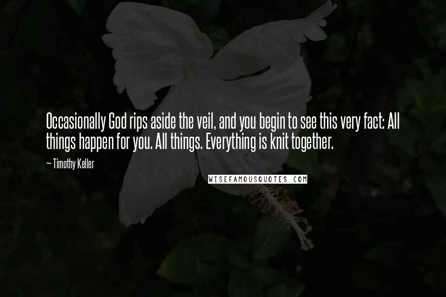 Timothy Keller Quotes: Occasionally God rips aside the veil, and you begin to see this very fact: All things happen for you. All things. Everything is knit together.