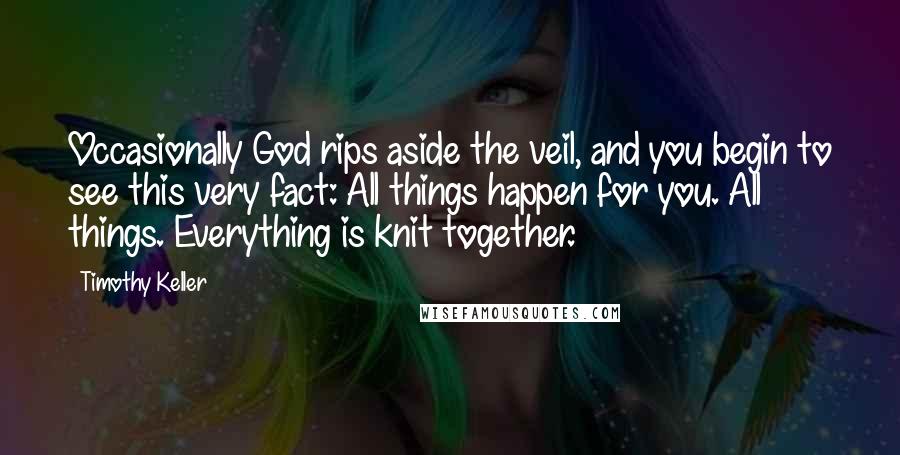 Timothy Keller Quotes: Occasionally God rips aside the veil, and you begin to see this very fact: All things happen for you. All things. Everything is knit together.