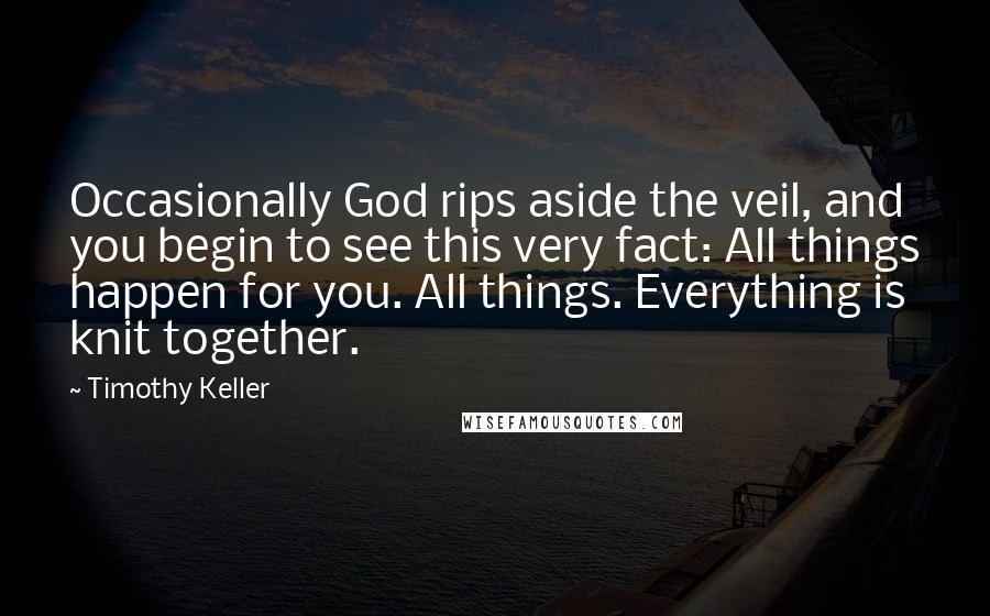 Timothy Keller Quotes: Occasionally God rips aside the veil, and you begin to see this very fact: All things happen for you. All things. Everything is knit together.