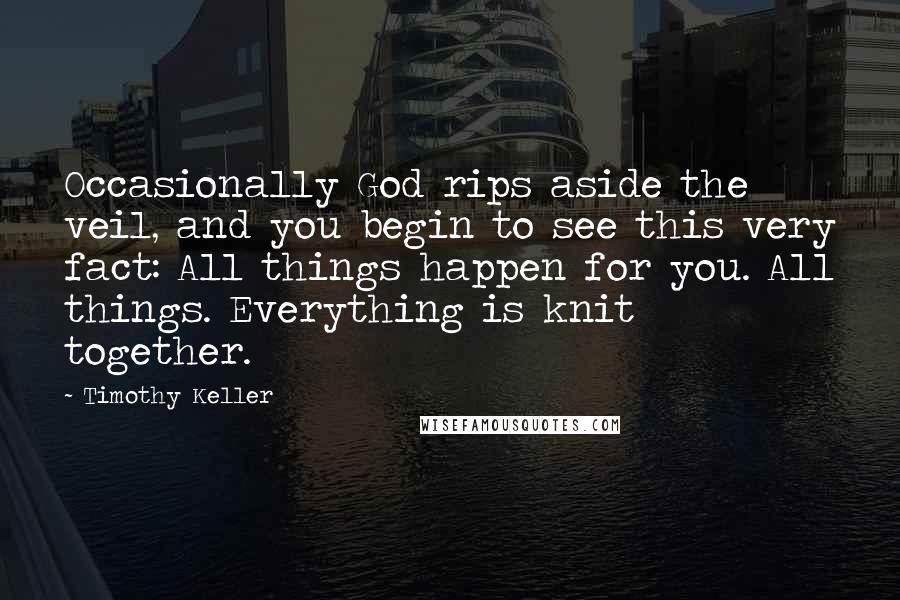 Timothy Keller Quotes: Occasionally God rips aside the veil, and you begin to see this very fact: All things happen for you. All things. Everything is knit together.