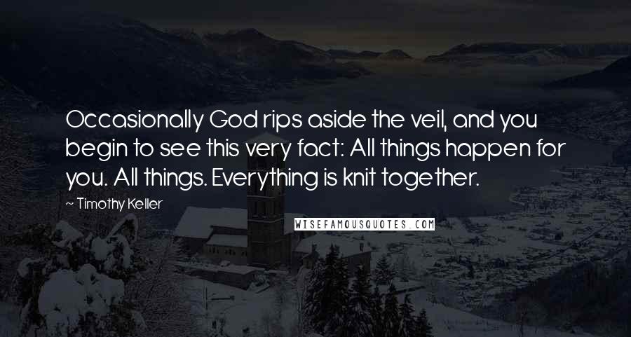 Timothy Keller Quotes: Occasionally God rips aside the veil, and you begin to see this very fact: All things happen for you. All things. Everything is knit together.