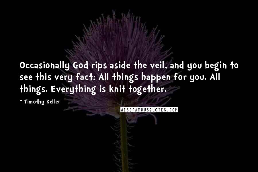 Timothy Keller Quotes: Occasionally God rips aside the veil, and you begin to see this very fact: All things happen for you. All things. Everything is knit together.