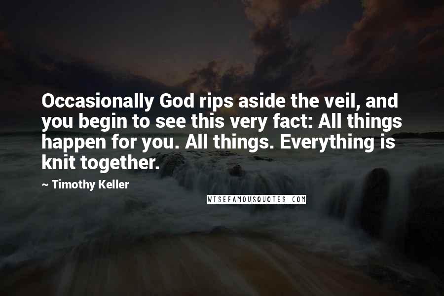 Timothy Keller Quotes: Occasionally God rips aside the veil, and you begin to see this very fact: All things happen for you. All things. Everything is knit together.