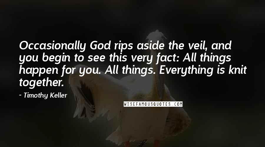 Timothy Keller Quotes: Occasionally God rips aside the veil, and you begin to see this very fact: All things happen for you. All things. Everything is knit together.