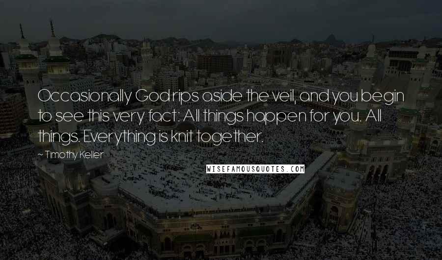 Timothy Keller Quotes: Occasionally God rips aside the veil, and you begin to see this very fact: All things happen for you. All things. Everything is knit together.