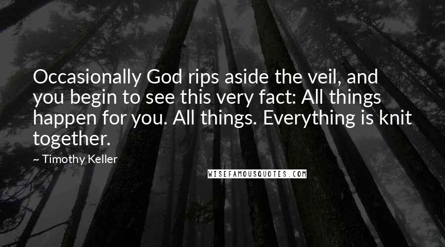 Timothy Keller Quotes: Occasionally God rips aside the veil, and you begin to see this very fact: All things happen for you. All things. Everything is knit together.