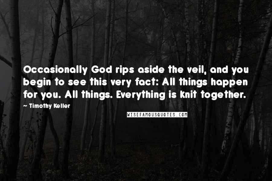 Timothy Keller Quotes: Occasionally God rips aside the veil, and you begin to see this very fact: All things happen for you. All things. Everything is knit together.