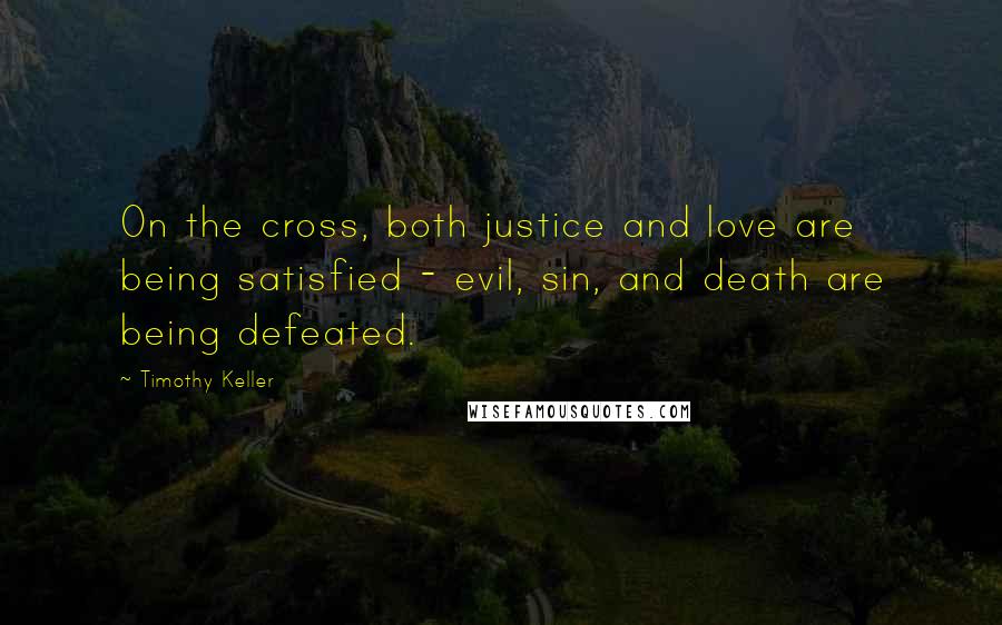 Timothy Keller Quotes: On the cross, both justice and love are being satisfied - evil, sin, and death are being defeated.