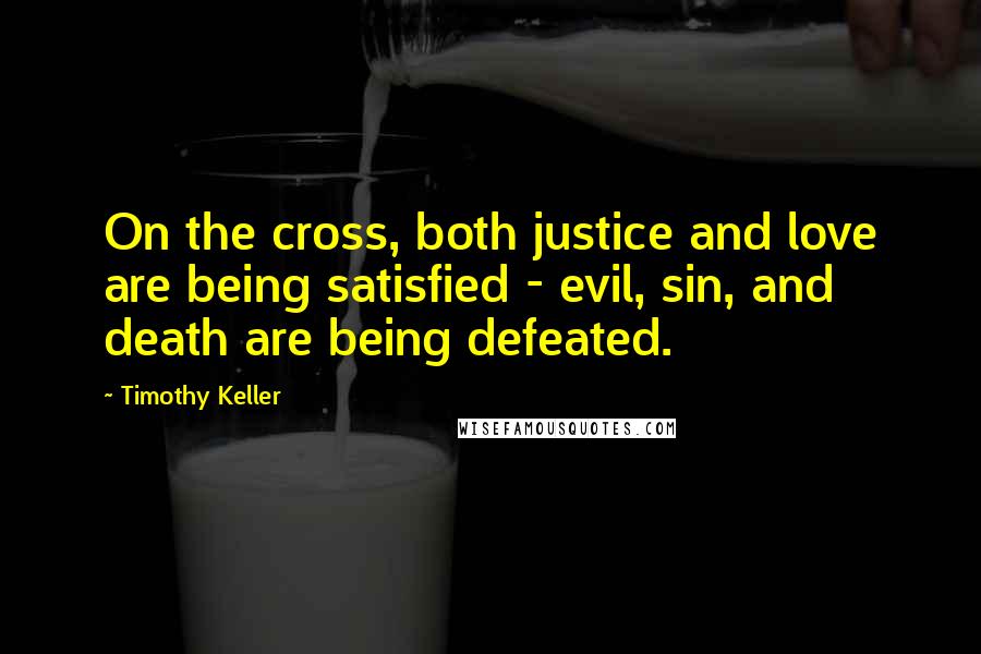 Timothy Keller Quotes: On the cross, both justice and love are being satisfied - evil, sin, and death are being defeated.
