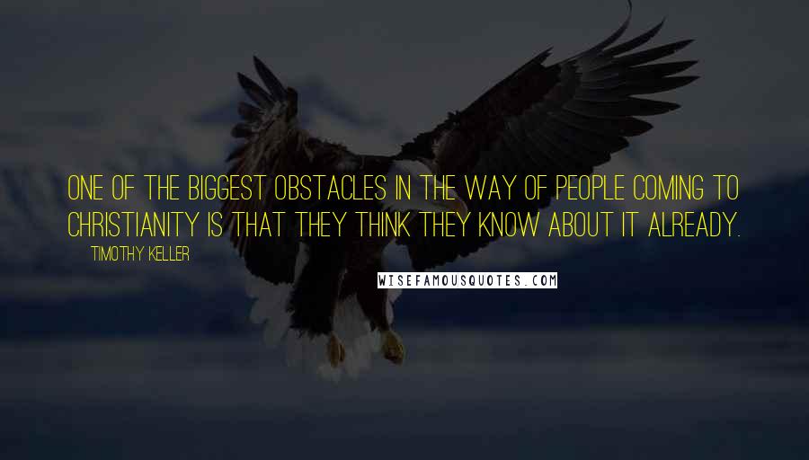 Timothy Keller Quotes: One of the biggest obstacles in the way of people coming to Christianity is that they think they know about it already.