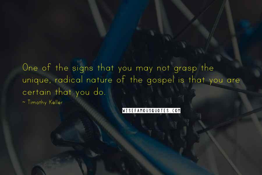 Timothy Keller Quotes: One of the signs that you may not grasp the unique, radical nature of the gospel is that you are certain that you do.