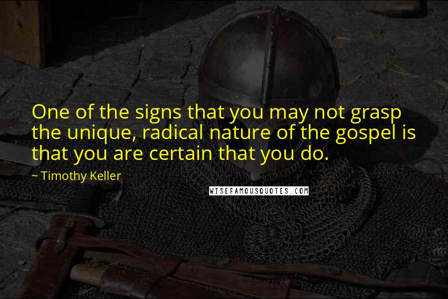 Timothy Keller Quotes: One of the signs that you may not grasp the unique, radical nature of the gospel is that you are certain that you do.