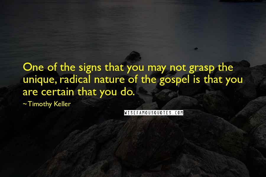 Timothy Keller Quotes: One of the signs that you may not grasp the unique, radical nature of the gospel is that you are certain that you do.